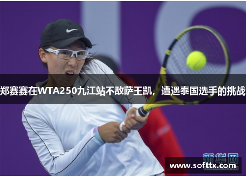 郑赛赛在WTA250九江站不敌萨王凯,遭遇泰国选手的挑战