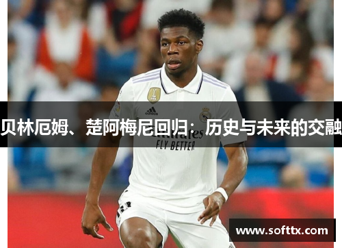 贝林厄姆、楚阿梅尼回归:历史与未来的交融